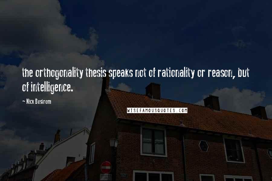 Nick Bostrom Quotes: the orthogonality thesis speaks not of rationality or reason, but of intelligence.