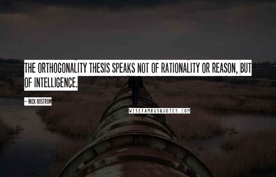 Nick Bostrom Quotes: the orthogonality thesis speaks not of rationality or reason, but of intelligence.