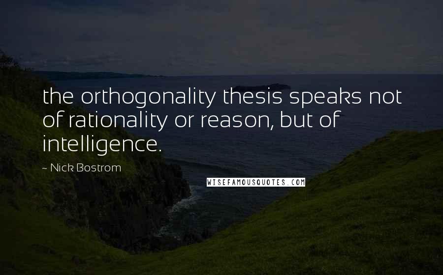 Nick Bostrom Quotes: the orthogonality thesis speaks not of rationality or reason, but of intelligence.