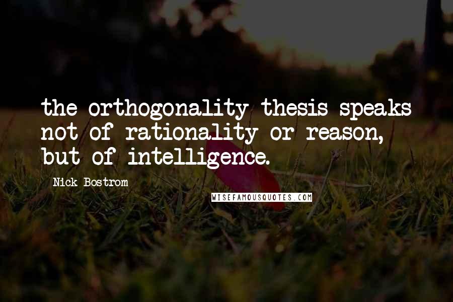 Nick Bostrom Quotes: the orthogonality thesis speaks not of rationality or reason, but of intelligence.