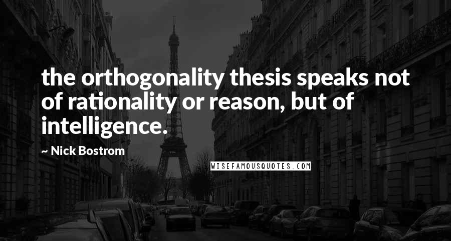 Nick Bostrom Quotes: the orthogonality thesis speaks not of rationality or reason, but of intelligence.