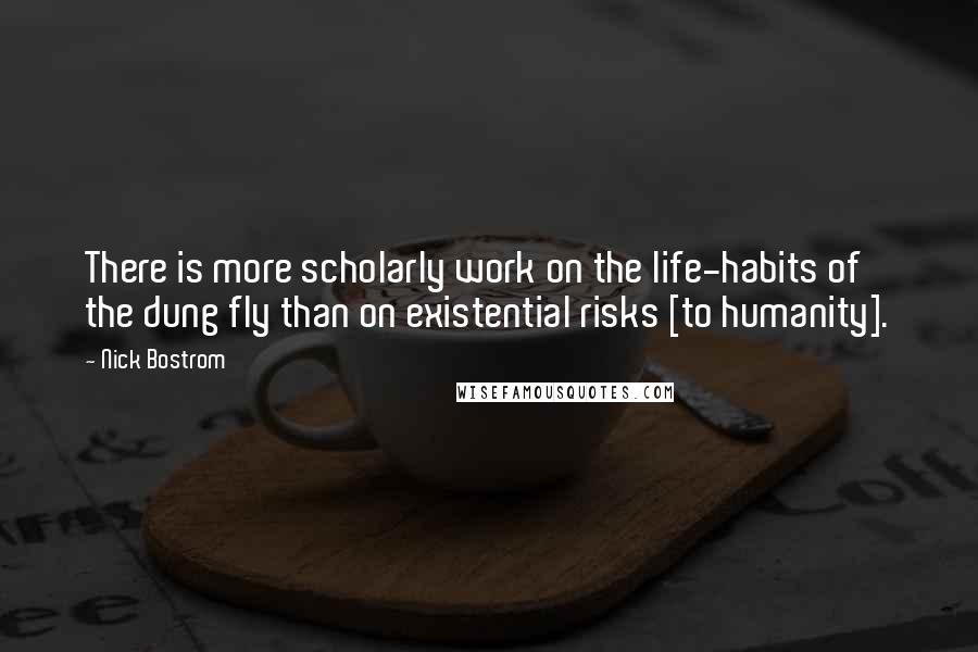 Nick Bostrom Quotes: There is more scholarly work on the life-habits of the dung fly than on existential risks [to humanity].