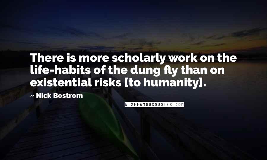 Nick Bostrom Quotes: There is more scholarly work on the life-habits of the dung fly than on existential risks [to humanity].