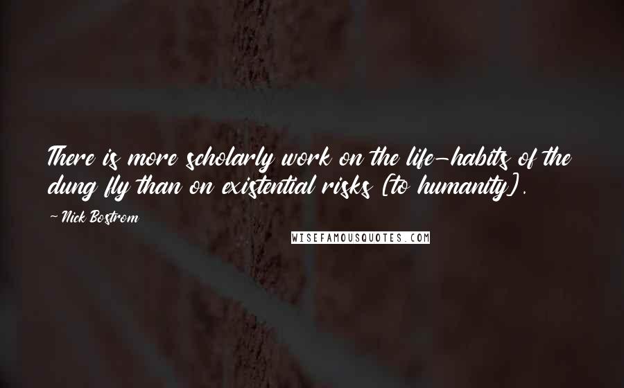 Nick Bostrom Quotes: There is more scholarly work on the life-habits of the dung fly than on existential risks [to humanity].