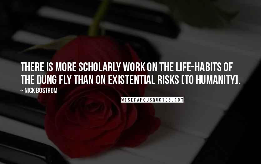 Nick Bostrom Quotes: There is more scholarly work on the life-habits of the dung fly than on existential risks [to humanity].