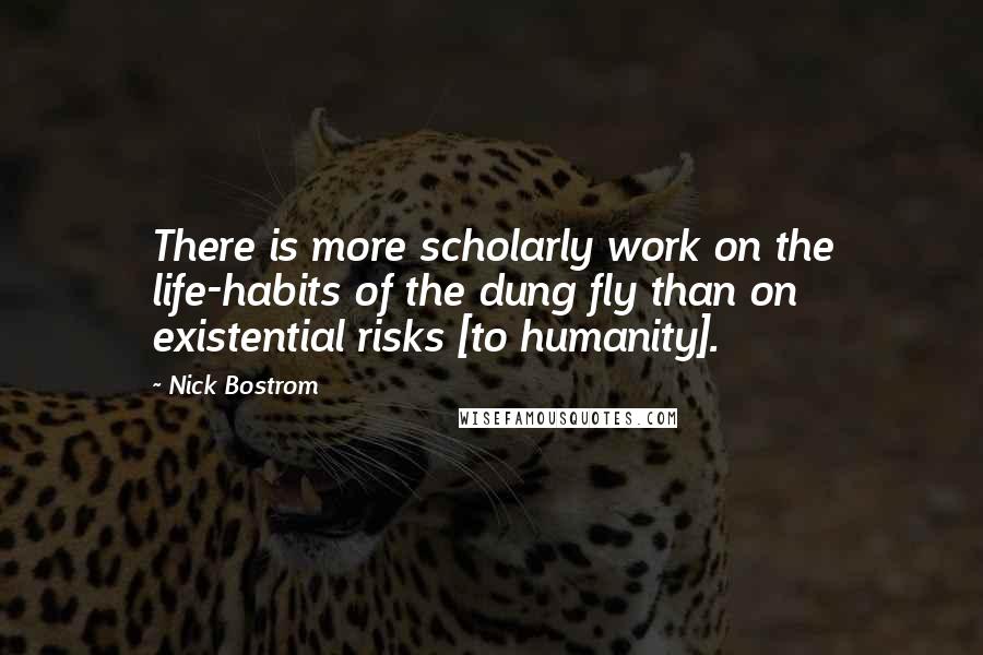 Nick Bostrom Quotes: There is more scholarly work on the life-habits of the dung fly than on existential risks [to humanity].