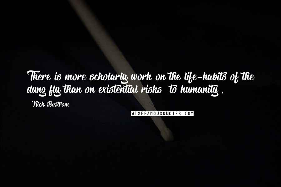 Nick Bostrom Quotes: There is more scholarly work on the life-habits of the dung fly than on existential risks [to humanity].