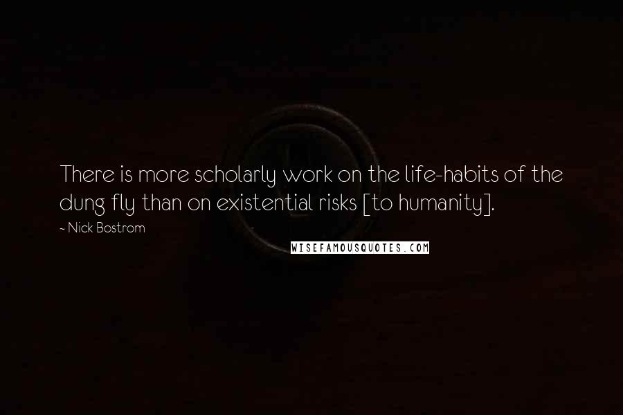 Nick Bostrom Quotes: There is more scholarly work on the life-habits of the dung fly than on existential risks [to humanity].