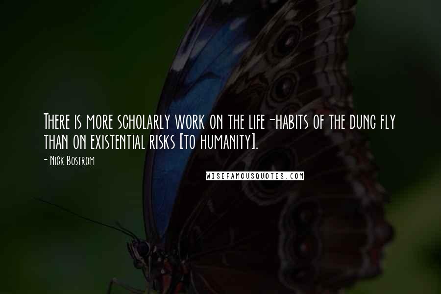 Nick Bostrom Quotes: There is more scholarly work on the life-habits of the dung fly than on existential risks [to humanity].