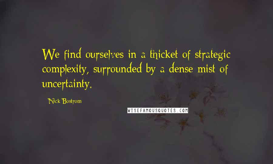 Nick Bostrom Quotes: We find ourselves in a thicket of strategic complexity, surrounded by a dense mist of uncertainty.