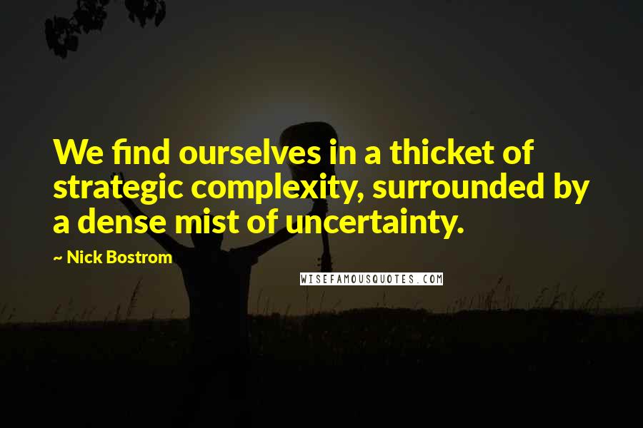 Nick Bostrom Quotes: We find ourselves in a thicket of strategic complexity, surrounded by a dense mist of uncertainty.