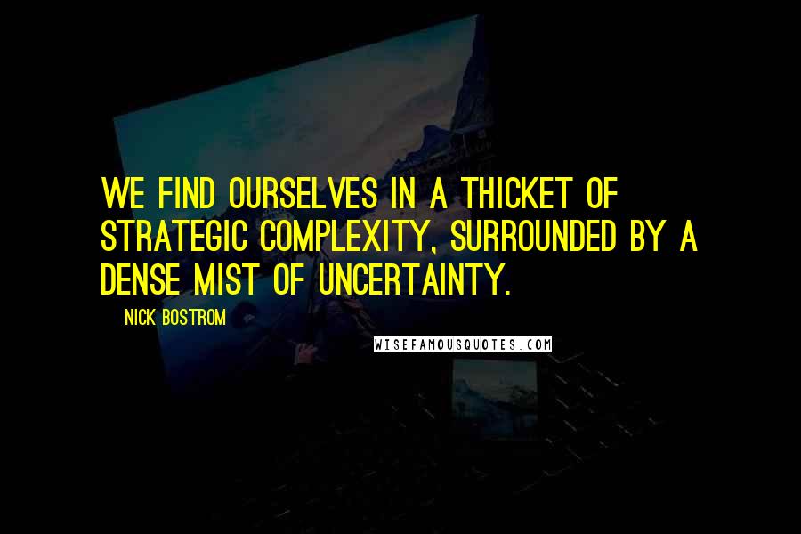 Nick Bostrom Quotes: We find ourselves in a thicket of strategic complexity, surrounded by a dense mist of uncertainty.