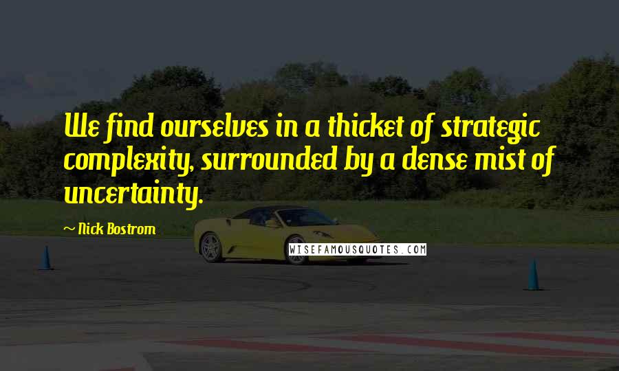 Nick Bostrom Quotes: We find ourselves in a thicket of strategic complexity, surrounded by a dense mist of uncertainty.