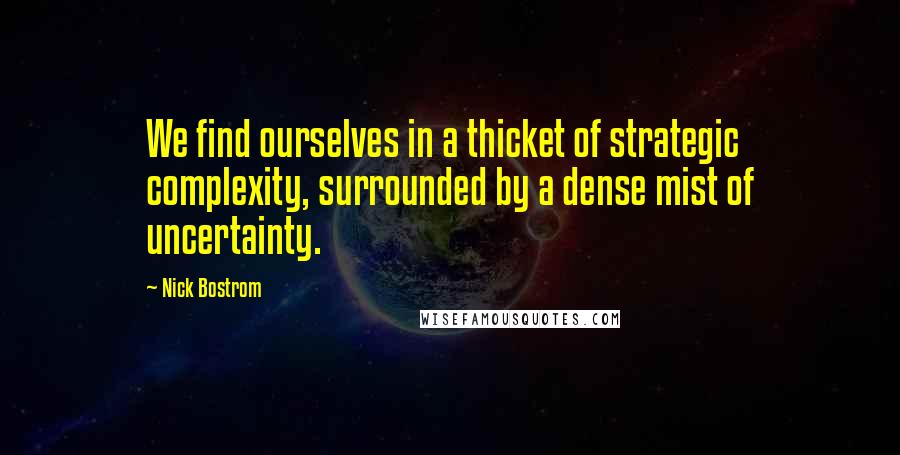 Nick Bostrom Quotes: We find ourselves in a thicket of strategic complexity, surrounded by a dense mist of uncertainty.