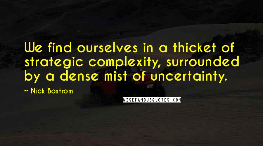 Nick Bostrom Quotes: We find ourselves in a thicket of strategic complexity, surrounded by a dense mist of uncertainty.