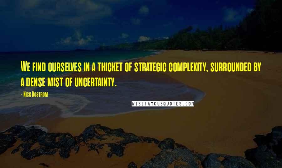 Nick Bostrom Quotes: We find ourselves in a thicket of strategic complexity, surrounded by a dense mist of uncertainty.