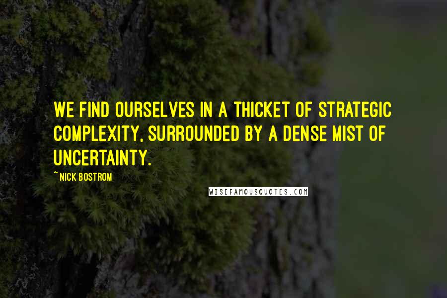 Nick Bostrom Quotes: We find ourselves in a thicket of strategic complexity, surrounded by a dense mist of uncertainty.