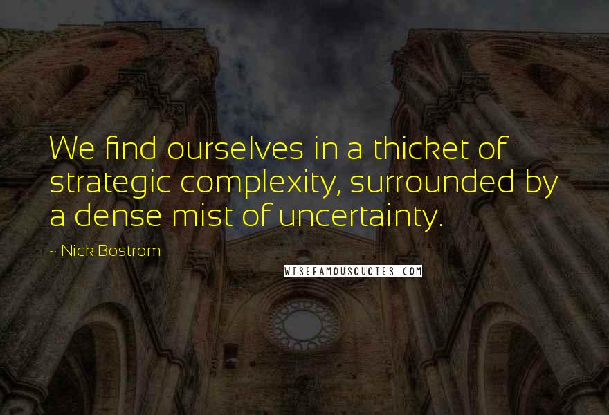 Nick Bostrom Quotes: We find ourselves in a thicket of strategic complexity, surrounded by a dense mist of uncertainty.