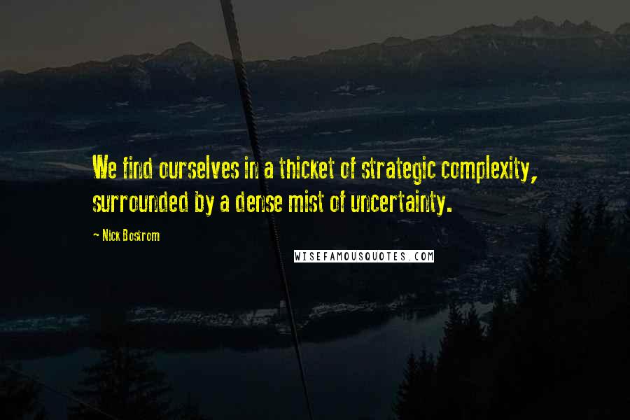 Nick Bostrom Quotes: We find ourselves in a thicket of strategic complexity, surrounded by a dense mist of uncertainty.