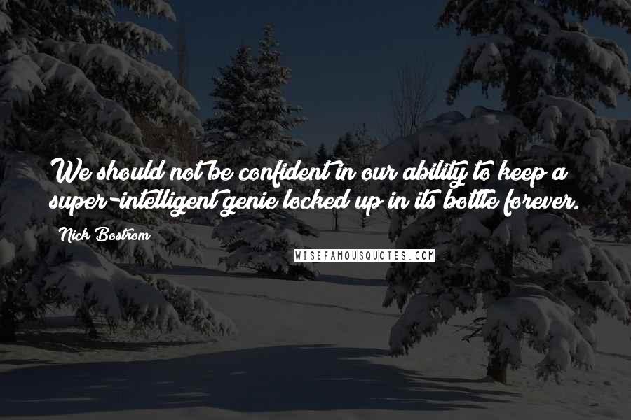 Nick Bostrom Quotes: We should not be confident in our ability to keep a super-intelligent genie locked up in its bottle forever.