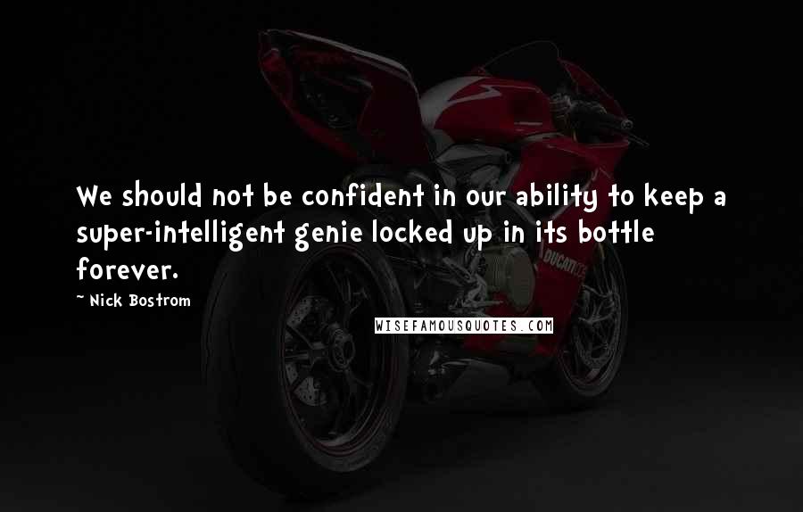 Nick Bostrom Quotes: We should not be confident in our ability to keep a super-intelligent genie locked up in its bottle forever.