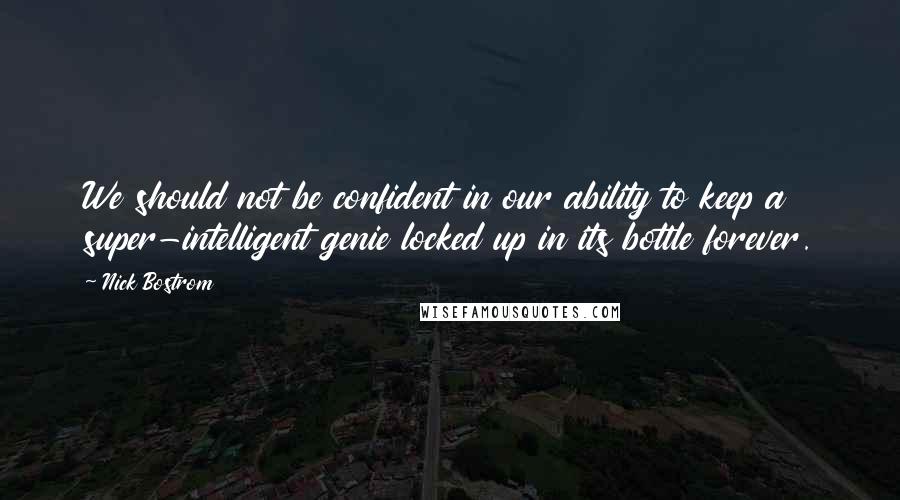 Nick Bostrom Quotes: We should not be confident in our ability to keep a super-intelligent genie locked up in its bottle forever.