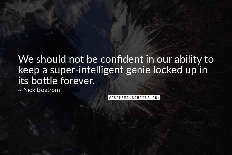 Nick Bostrom Quotes: We should not be confident in our ability to keep a super-intelligent genie locked up in its bottle forever.