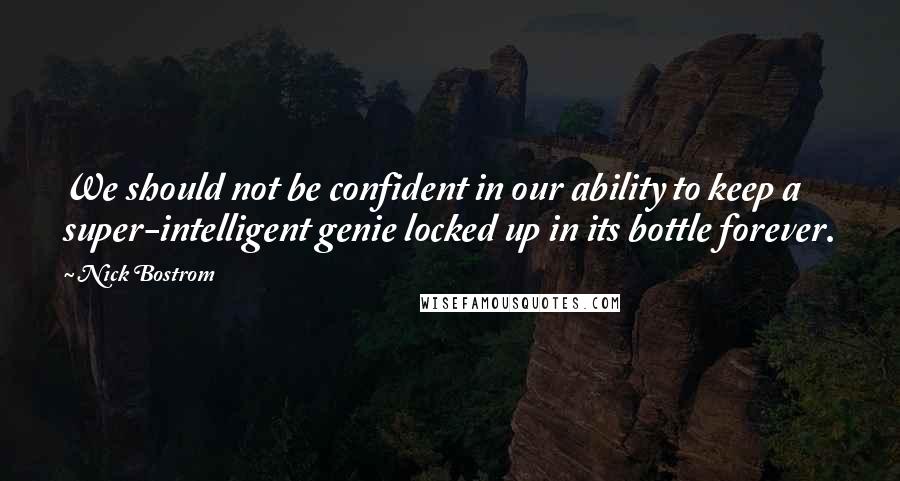 Nick Bostrom Quotes: We should not be confident in our ability to keep a super-intelligent genie locked up in its bottle forever.