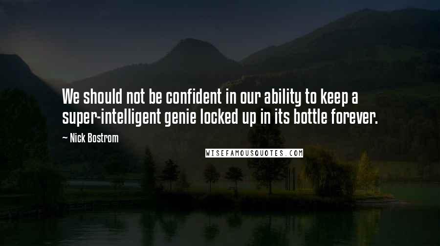 Nick Bostrom Quotes: We should not be confident in our ability to keep a super-intelligent genie locked up in its bottle forever.