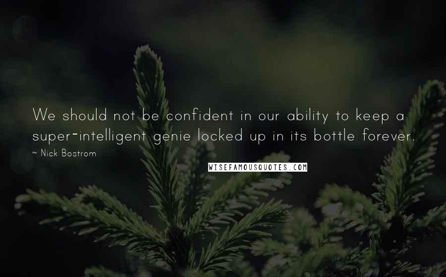 Nick Bostrom Quotes: We should not be confident in our ability to keep a super-intelligent genie locked up in its bottle forever.