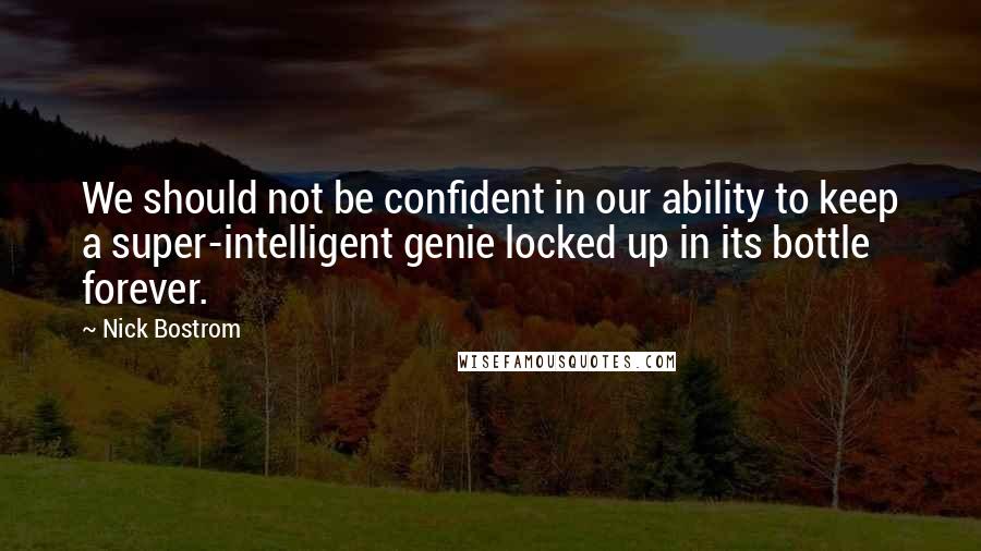 Nick Bostrom Quotes: We should not be confident in our ability to keep a super-intelligent genie locked up in its bottle forever.