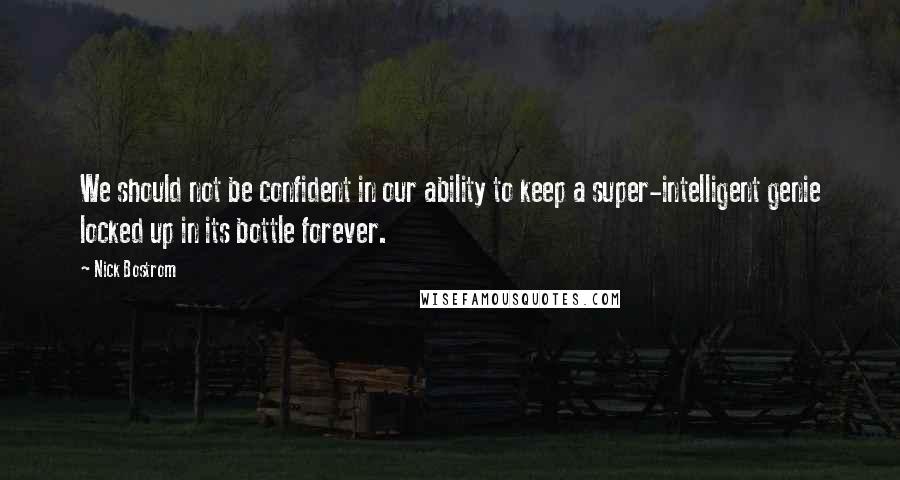 Nick Bostrom Quotes: We should not be confident in our ability to keep a super-intelligent genie locked up in its bottle forever.