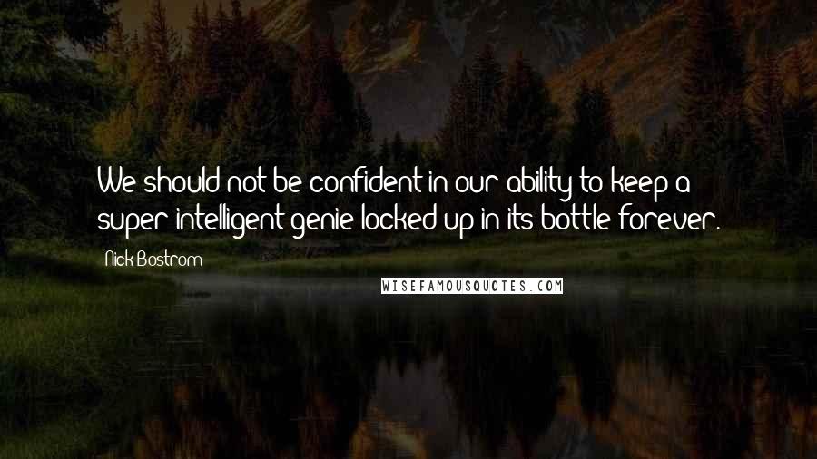 Nick Bostrom Quotes: We should not be confident in our ability to keep a super-intelligent genie locked up in its bottle forever.