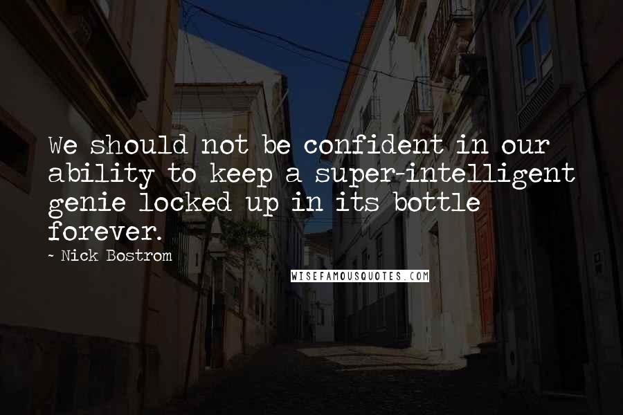 Nick Bostrom Quotes: We should not be confident in our ability to keep a super-intelligent genie locked up in its bottle forever.