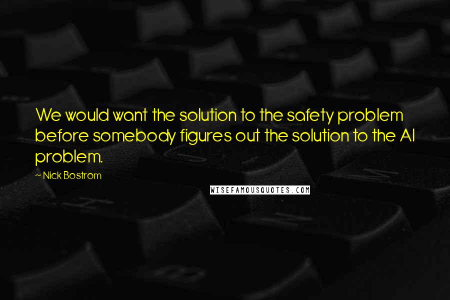 Nick Bostrom Quotes: We would want the solution to the safety problem before somebody figures out the solution to the AI problem.