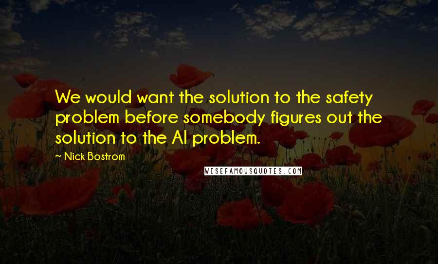 Nick Bostrom Quotes: We would want the solution to the safety problem before somebody figures out the solution to the AI problem.