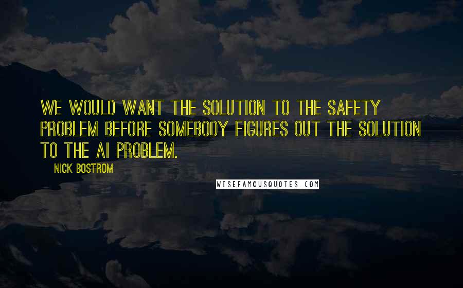 Nick Bostrom Quotes: We would want the solution to the safety problem before somebody figures out the solution to the AI problem.