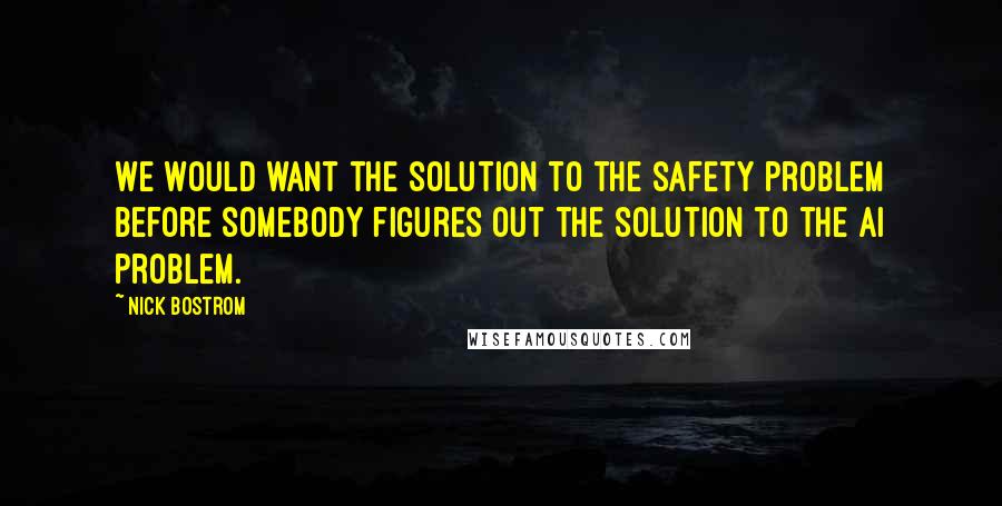 Nick Bostrom Quotes: We would want the solution to the safety problem before somebody figures out the solution to the AI problem.