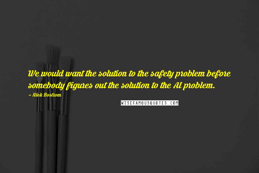 Nick Bostrom Quotes: We would want the solution to the safety problem before somebody figures out the solution to the AI problem.