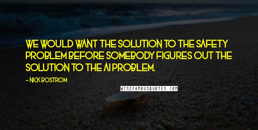 Nick Bostrom Quotes: We would want the solution to the safety problem before somebody figures out the solution to the AI problem.