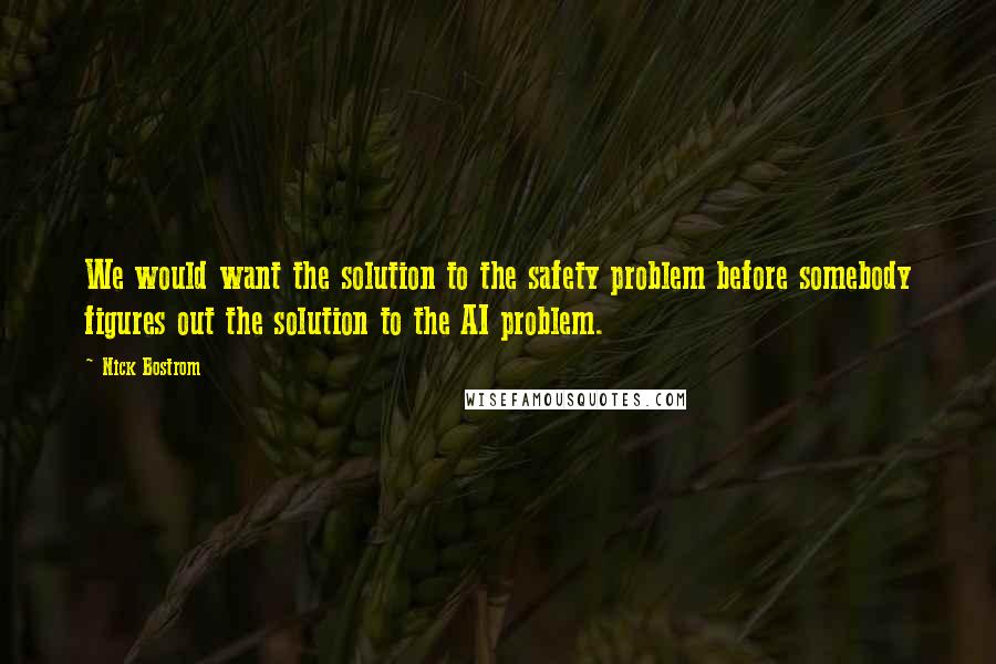 Nick Bostrom Quotes: We would want the solution to the safety problem before somebody figures out the solution to the AI problem.