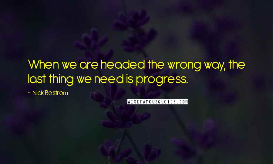 Nick Bostrom Quotes: When we are headed the wrong way, the last thing we need is progress.