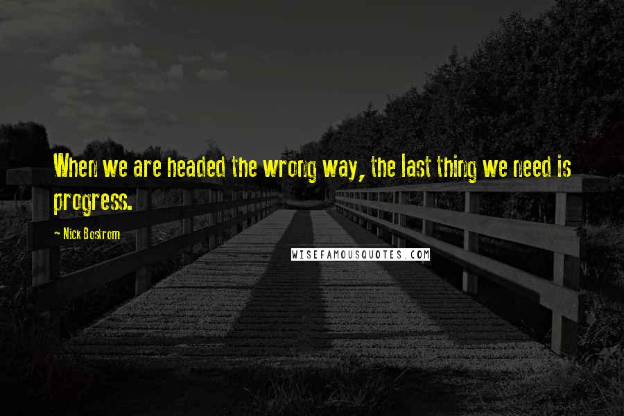 Nick Bostrom Quotes: When we are headed the wrong way, the last thing we need is progress.
