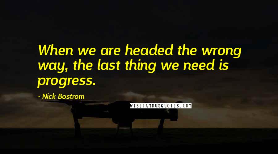 Nick Bostrom Quotes: When we are headed the wrong way, the last thing we need is progress.