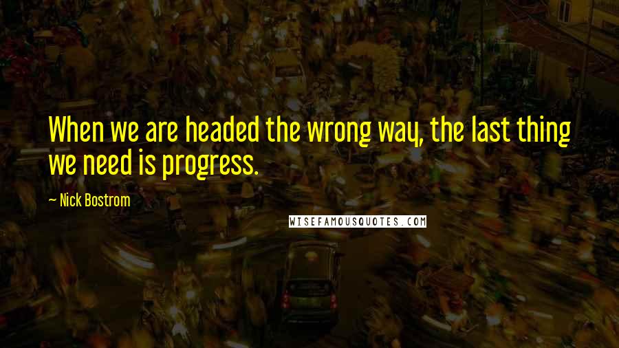 Nick Bostrom Quotes: When we are headed the wrong way, the last thing we need is progress.