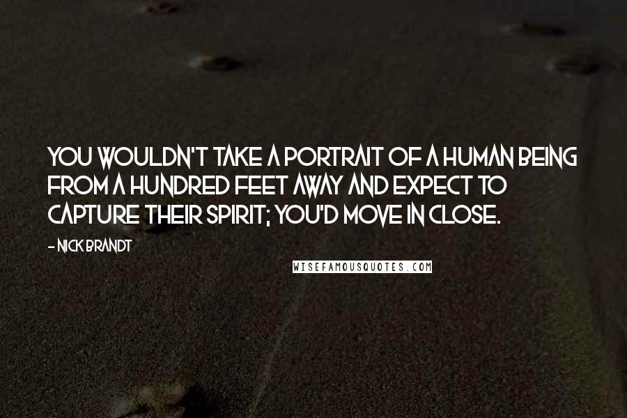 Nick Brandt Quotes: You wouldn't take a portrait of a human being from a hundred feet away and expect to capture their spirit; you'd move in close.