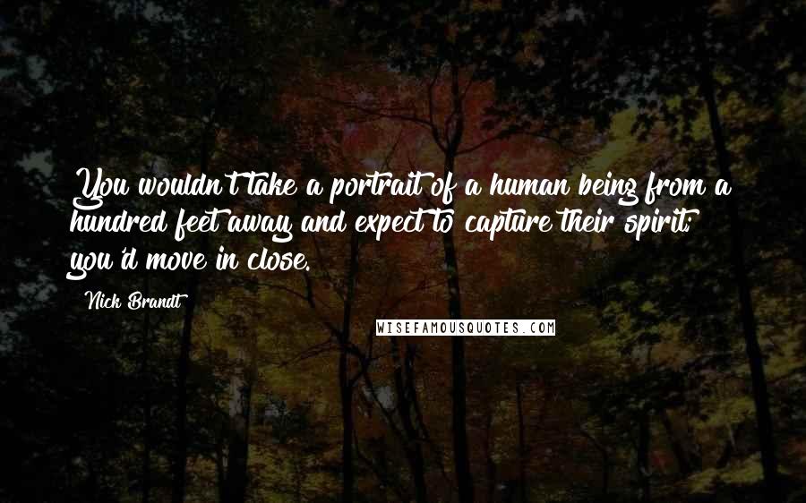 Nick Brandt Quotes: You wouldn't take a portrait of a human being from a hundred feet away and expect to capture their spirit; you'd move in close.