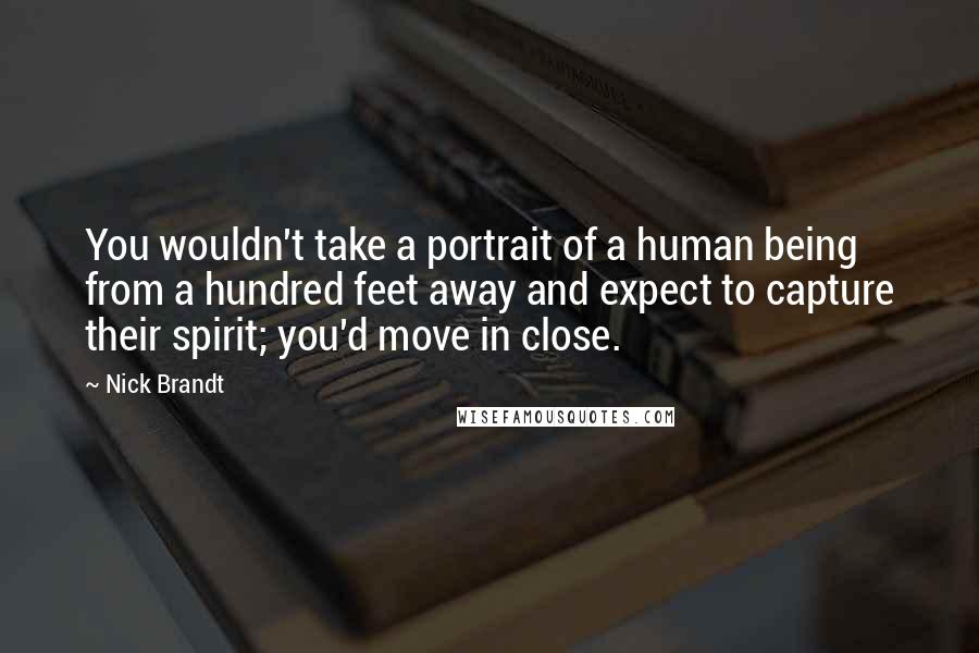 Nick Brandt Quotes: You wouldn't take a portrait of a human being from a hundred feet away and expect to capture their spirit; you'd move in close.