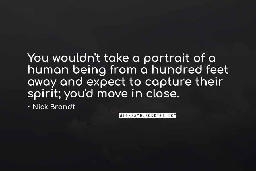 Nick Brandt Quotes: You wouldn't take a portrait of a human being from a hundred feet away and expect to capture their spirit; you'd move in close.