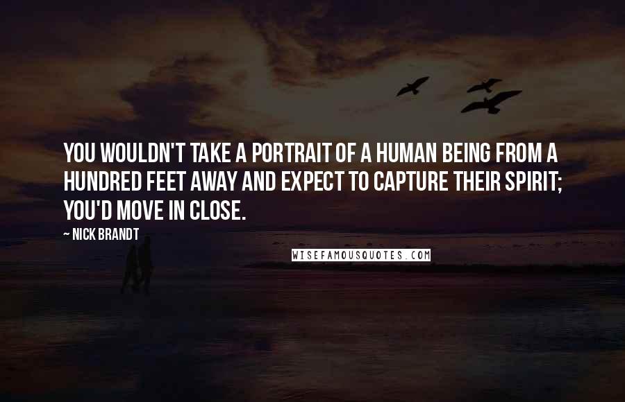 Nick Brandt Quotes: You wouldn't take a portrait of a human being from a hundred feet away and expect to capture their spirit; you'd move in close.